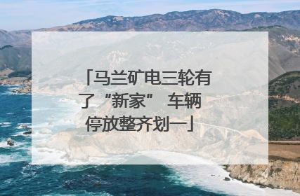马兰矿电三轮有了“新家” 车辆停放整齐划一